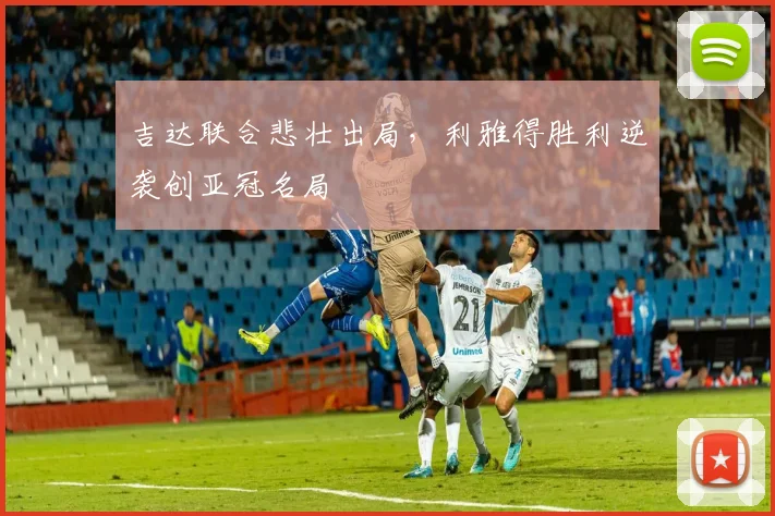 吉达联合悲壮出局，利雅得胜利逆袭创亚冠名局