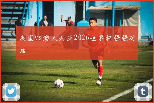 美国vs澳大利亚2026世界杯强强对话