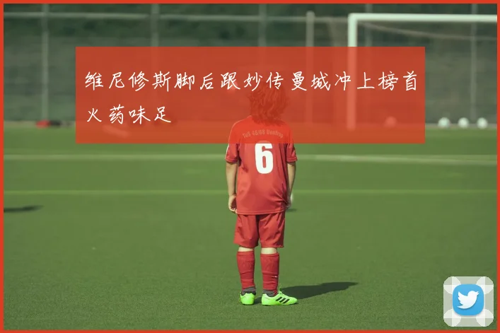 维尼修斯脚后跟妙传曼城冲上榜首火药味足