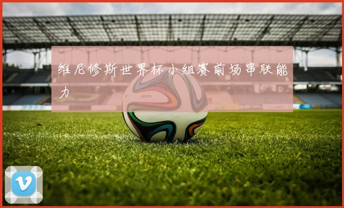 维尼修斯世界杯小组赛前场串联能力