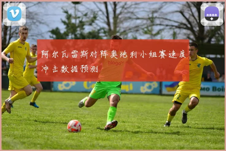 阿尔瓦雷斯对阵奥地利小组赛速度冲击数据预测