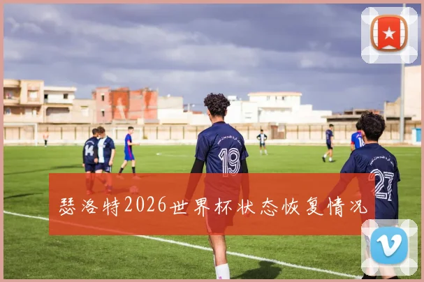 瑟洛特2026世界杯状态恢复情况