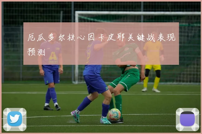 厄瓜多尔核心因卡皮耶关键战表现预测