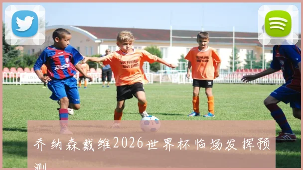 乔纳森戴维2026世界杯临场发挥预测