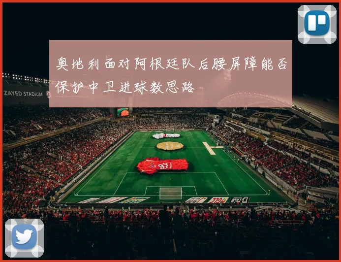 奥地利面对阿根廷队后腰屏障能否保护中卫进球数思路