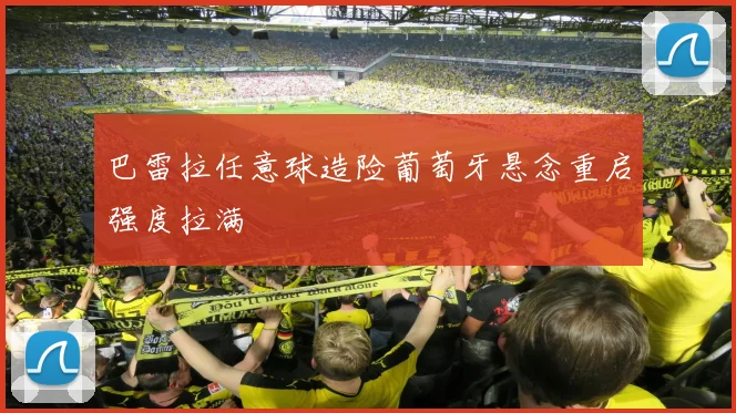 巴雷拉任意球造险葡萄牙悬念重启强度拉满