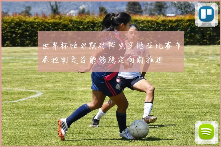 世界杯帕尔默对阵克罗地亚比赛节奏控制是否能够稳定向前推进