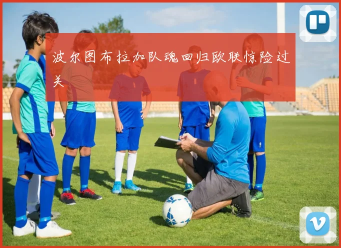 波尔图布拉加队魂回归欧联惊险过关