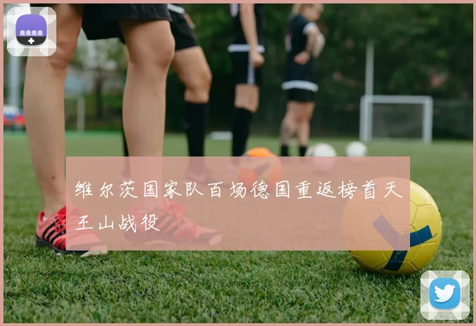 维尔茨国家队百场德国重返榜首天王山战役