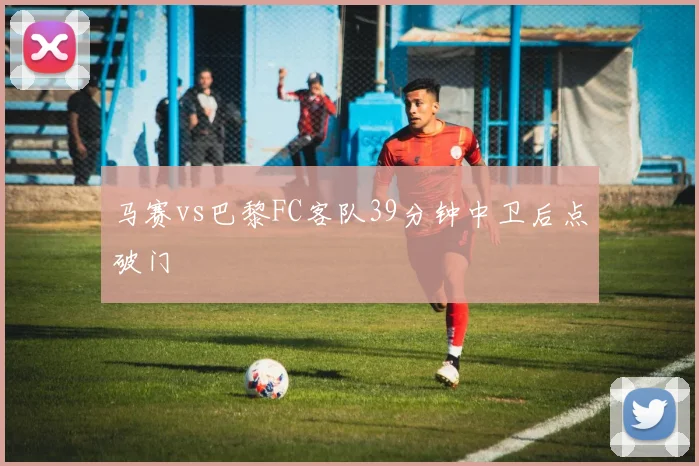 马赛vs巴黎FC客队39分钟中卫后点破门