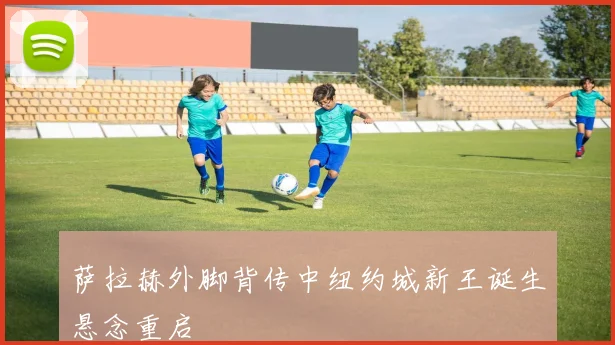 萨拉赫外脚背传中纽约城新王诞生悬念重启