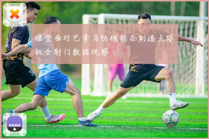 福登面对巴拿马防线能否制造点球机会射门数据观察