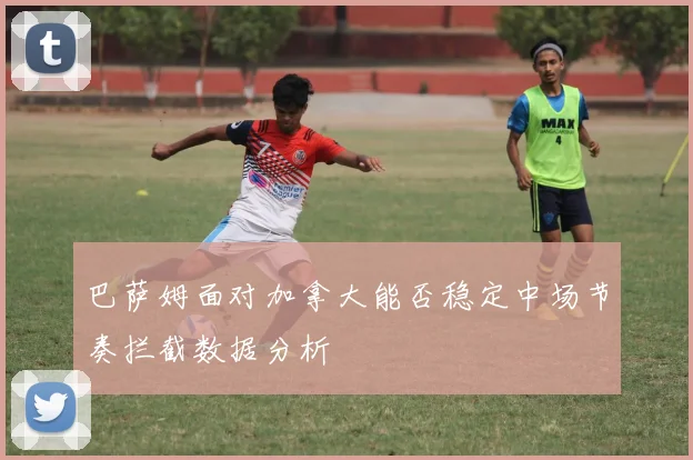 巴萨姆面对加拿大能否稳定中场节奏拦截数据分析