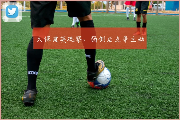 久保建英观察，弱侧后点争主动