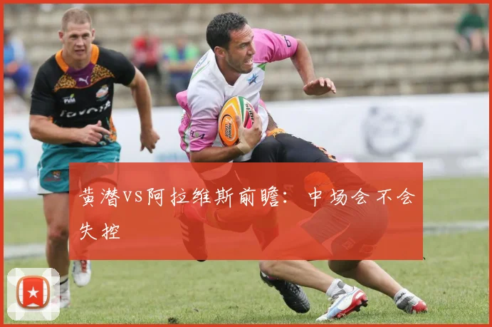 黄潜vs阿拉维斯前瞻：中场会不会失控