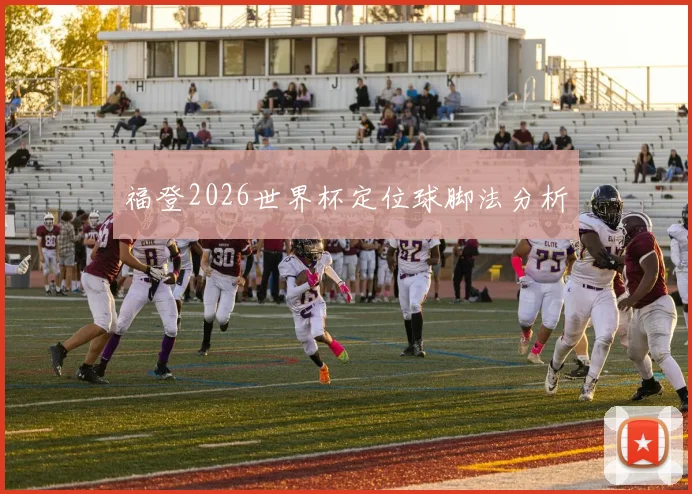 福登2026世界杯定位球脚法分析