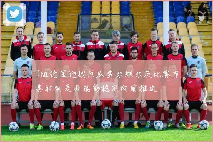 E组德国迎战厄瓜多尔维尔茨比赛节奏控制是否能够稳定向前推进