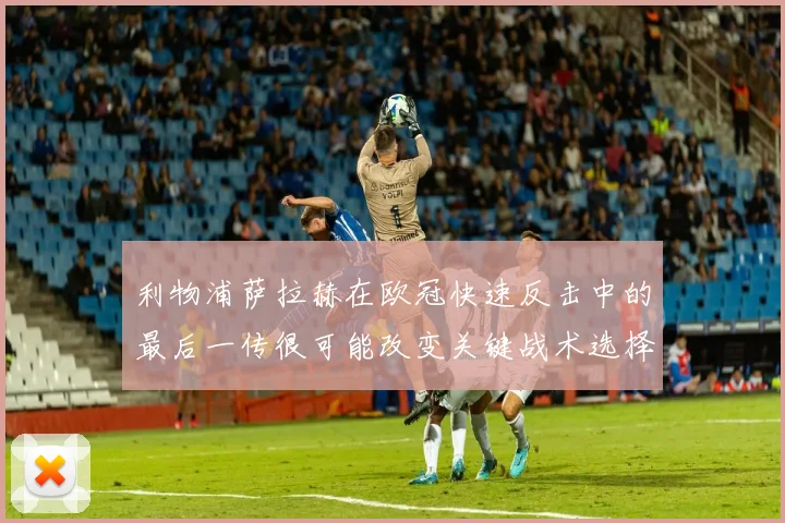 利物浦萨拉赫在欧冠快速反击中的最后一传很可能改变关键战术选择