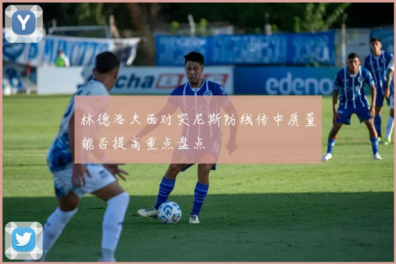 林德洛夫面对突尼斯防线传中质量能否提高重点盘点