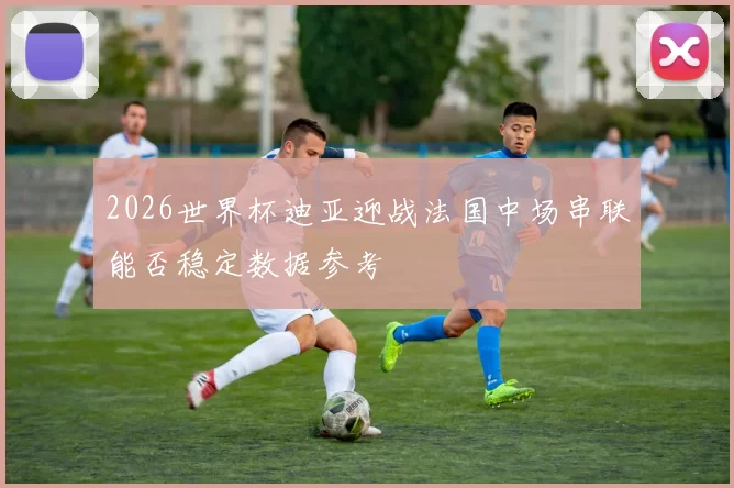 2026世界杯迪亚迎战法国中场串联能否稳定数据参考