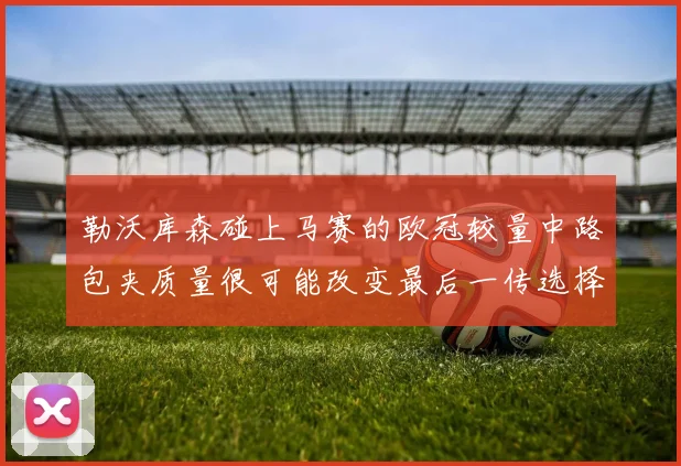 勒沃库森碰上马赛的欧冠较量中路包夹质量很可能改变最后一传选择