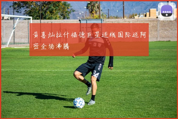 黄喜灿拉什福德巨星连线国际迈阿密全场沸腾