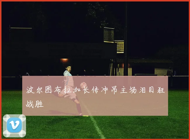波尔图布拉加长传冲吊主场泪目狂战胜