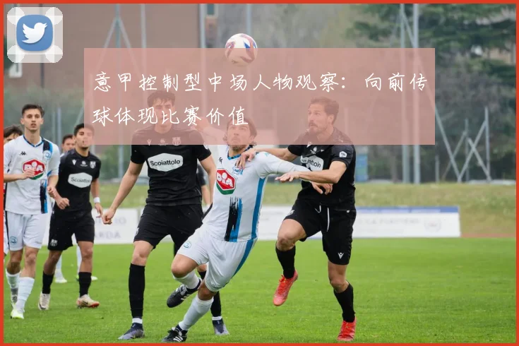 意甲控制型中场人物观察：向前传球体现比赛价值