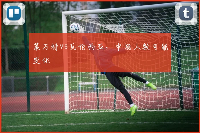 莱万特vs瓦伦西亚,中场人数可能变化