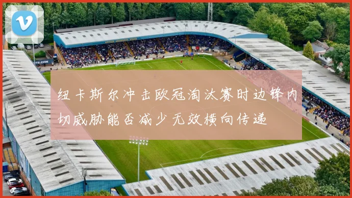 纽卡斯尔冲击欧冠淘汰赛时边锋内切威胁能否减少无效横向传递