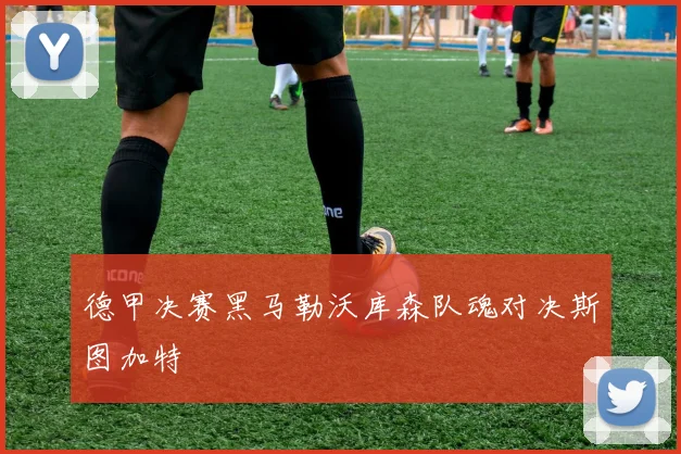 德甲决赛黑马勒沃库森队魂对决斯图加特
