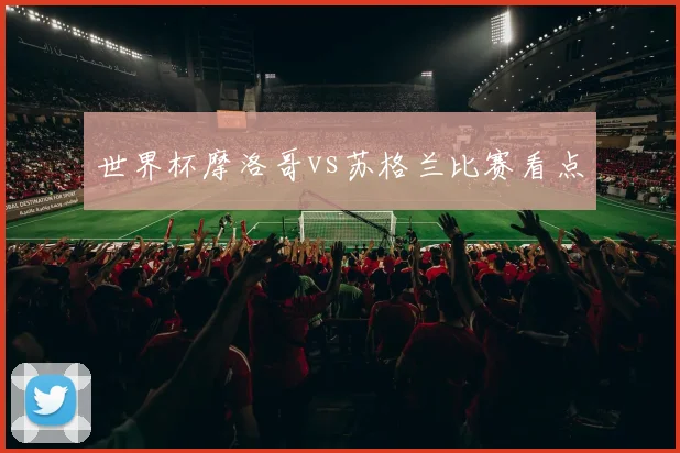 世界杯摩洛哥vs苏格兰比赛看点