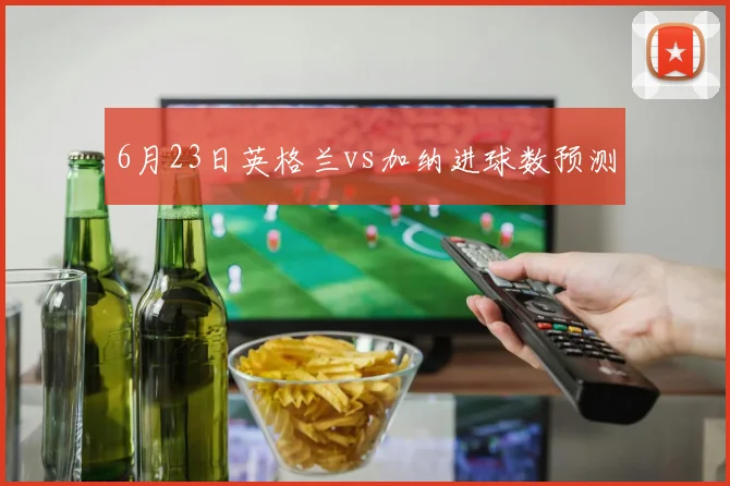 6月23日英格兰vs加纳进球数预测