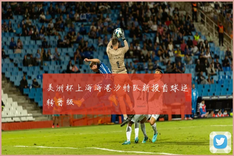 美洲杯上海海港沙特队新援首球逆转晋级