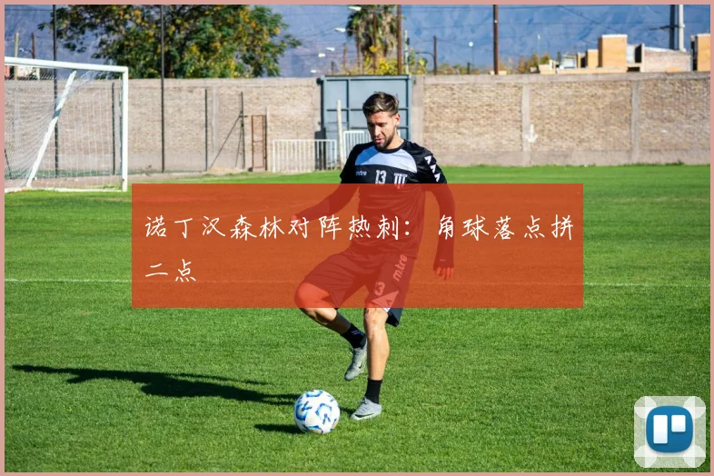 诺丁汉森林对阵热刺：角球落点拼二点