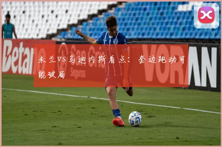 米兰vs乌迪内斯看点：套边跑动可能破局