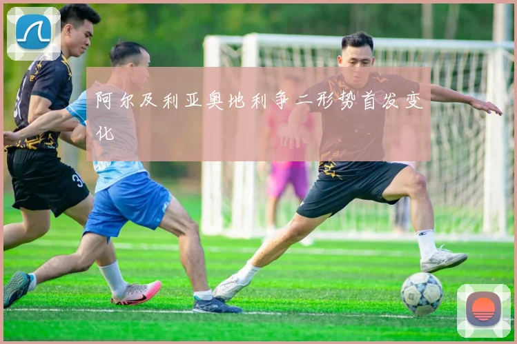 阿尔及利亚奥地利争二形势首发变化