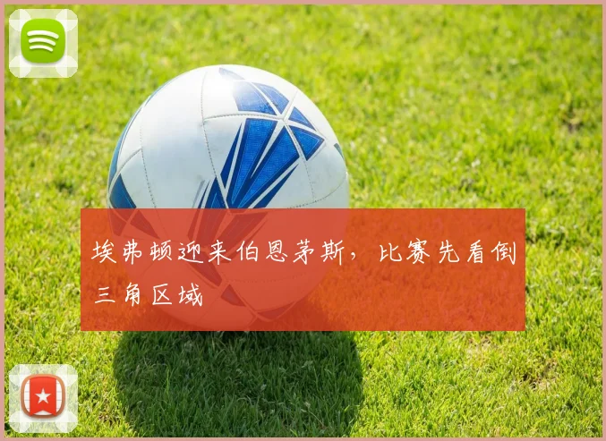 埃弗顿迎来伯恩茅斯，比赛先看倒三角区域