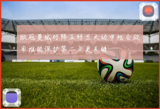 欧冠曼城对阵亚特兰大边中结合效率谁能保护第二点更关键