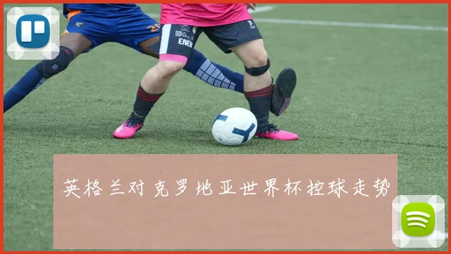 英格兰对克罗地亚世界杯控球走势
