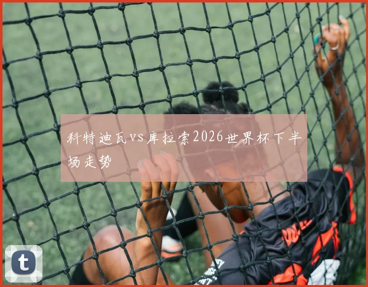 科特迪瓦vs库拉索2026世界杯下半场走势
