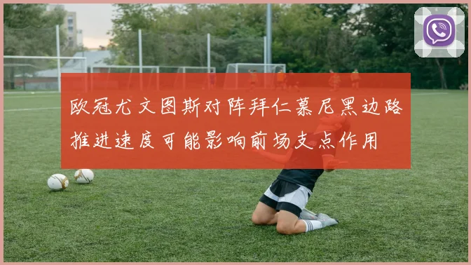 欧冠尤文图斯对阵拜仁慕尼黑边路推进速度可能影响前场支点作用