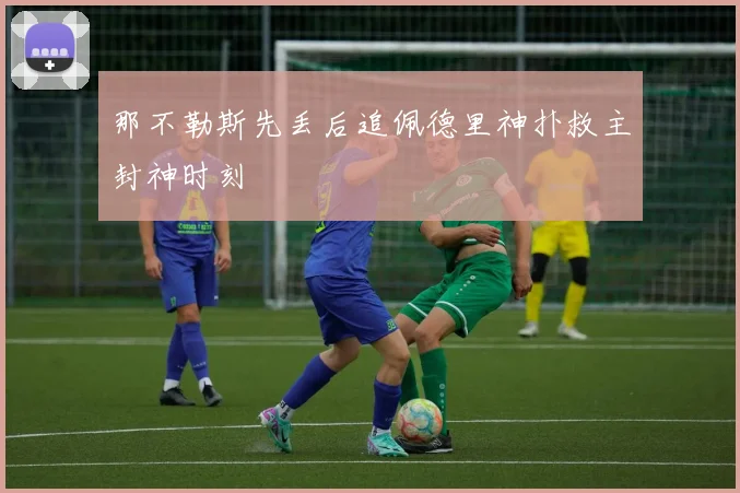 那不勒斯先丢后追佩德里神扑救主封神时刻