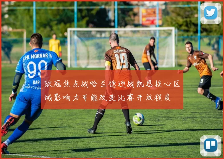 欧冠焦点战哈兰德迎战凯恩核心区域影响力可能改变比赛开放程度