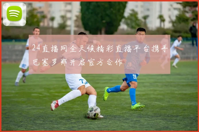 24直播网全天候精彩直播平台携手巴塞罗那开启官方合作