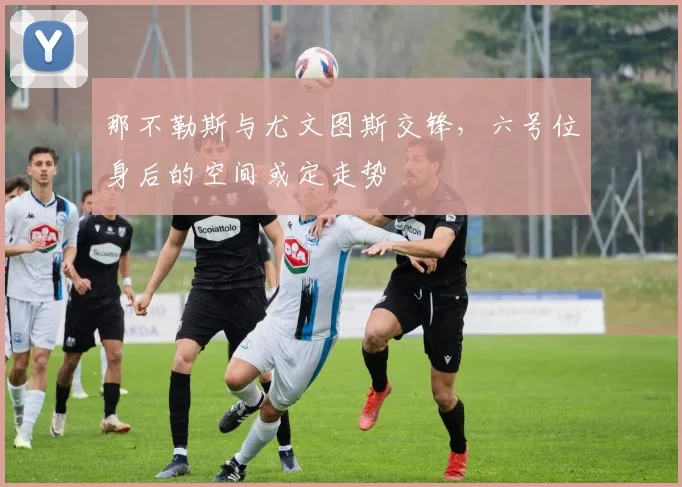 那不勒斯与尤文图斯交锋，六号位身后的空间或定走势
