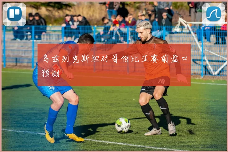 乌兹别克斯坦对哥伦比亚赛前盘口预测