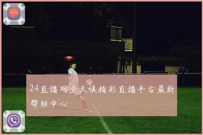 24直播网全天候精彩直播平台最新帮助中心