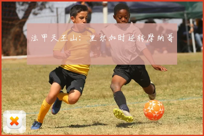 法甲天王山：里尔加时逆转摩纳哥