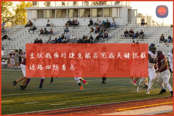金玟哉面对捷克能否完成关键拦截边路回防看点